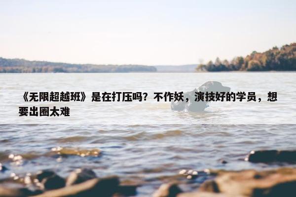 《无限超越班》是在打压吗？不作妖，演技好的学员，想要出圈太难