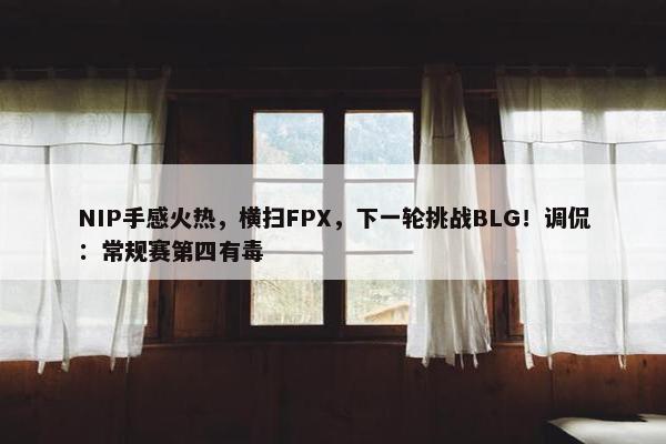 NIP手感火热，横扫FPX，下一轮挑战BLG！调侃：常规赛第四有毒