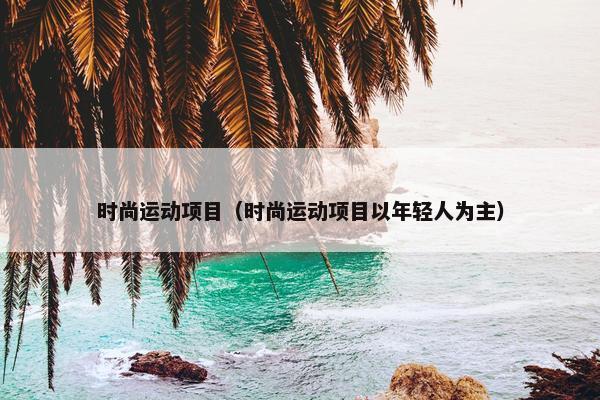 时尚运动项目（时尚运动项目以年轻人为主）