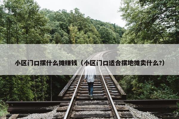 小区门口摆什么摊赚钱（小区门口适合摆地摊卖什么?）