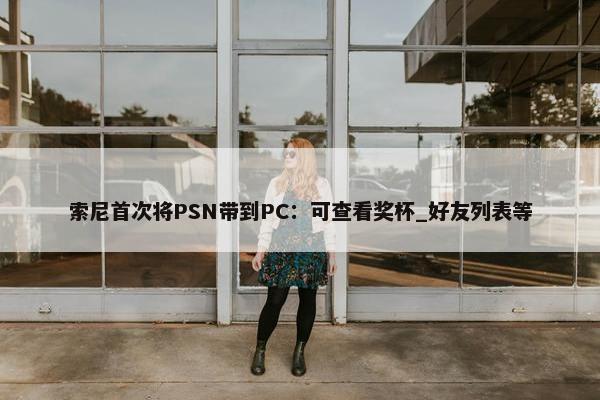 索尼首次将PSN带到PC：可查看奖杯_好友列表等