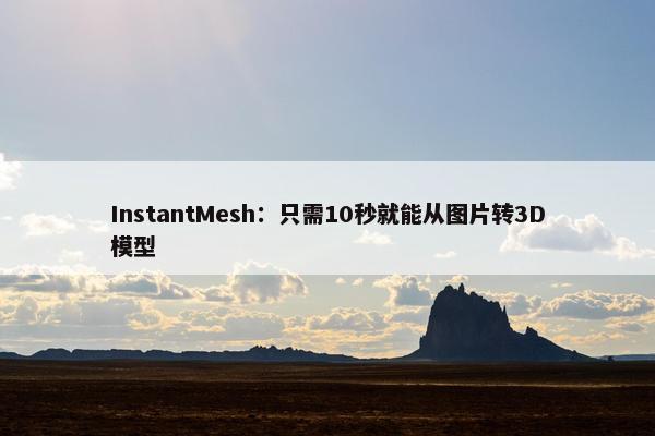 InstantMesh：只需10秒就能从图片转3D模型