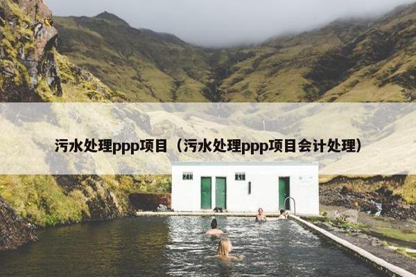 污水处理ppp项目（污水处理ppp项目会计处理）