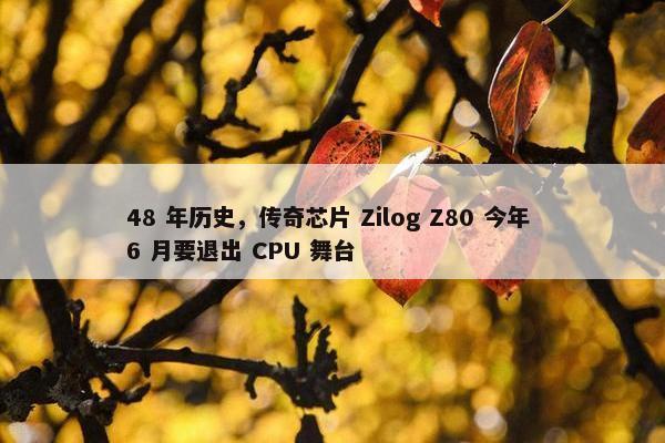 48 年历史，传奇芯片 Zilog Z80 今年 6 月要退出 CPU 舞台