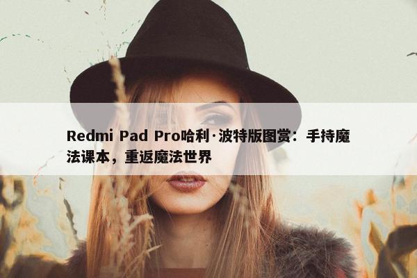 Redmi Pad Pro哈利·波特版图赏：手持魔法课本，重返魔法世界