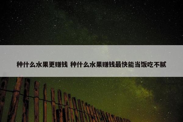 种什么水果更赚钱 种什么水果赚钱最快能当饭吃不腻