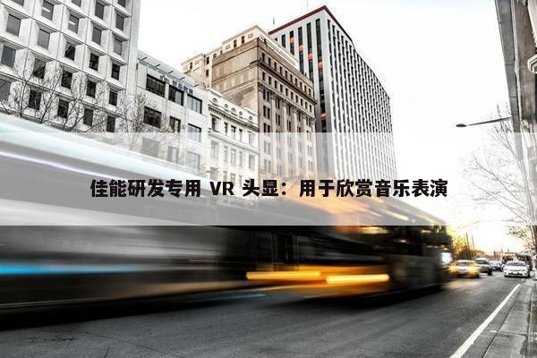 佳能研发专用 VR 头显：用于欣赏音乐表演