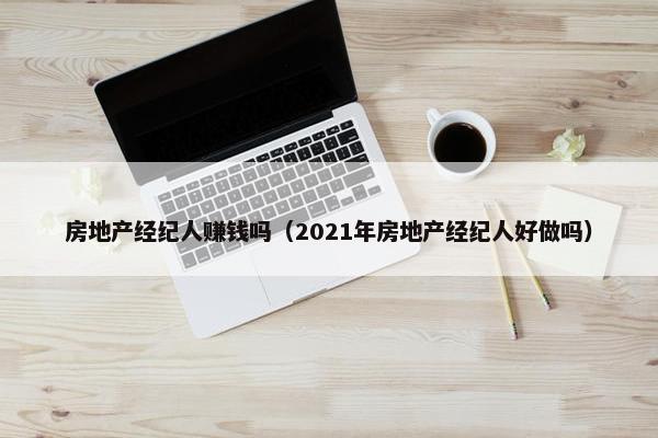 房地产经纪人赚钱吗（2021年房地产经纪人好做吗）