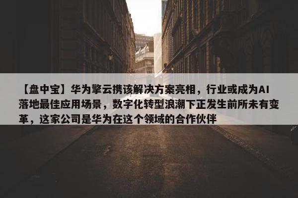 【盘中宝】华为擎云携该解决方案亮相，行业或成为AI落地最佳应用场景，数字化转型浪潮下正发生前所未有变革，这家公司是华为在这个领域的合作伙伴