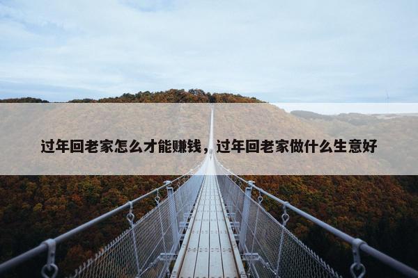 过年回老家怎么才能赚钱，过年回老家做什么生意好