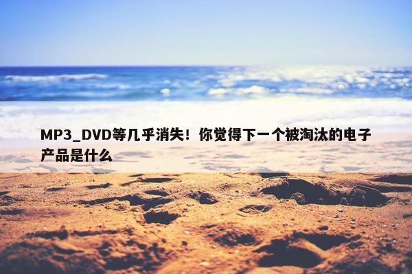 MP3_DVD等几乎消失！你觉得下一个被淘汰的电子产品是什么