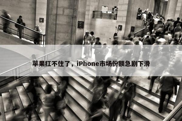 苹果扛不住了，iPhone市场份额急剧下滑