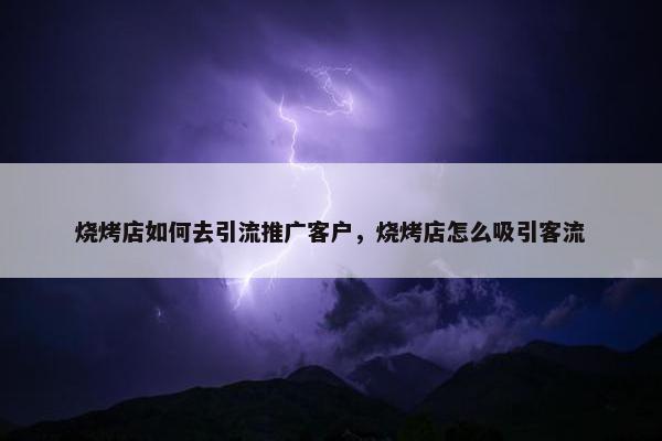 烧烤店如何去引流推广客户，烧烤店怎么吸引客流