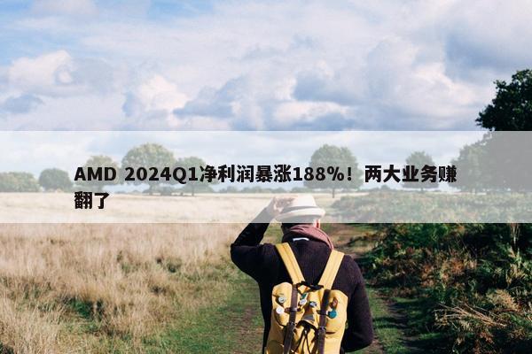 AMD 2024Q1净利润暴涨188％！两大业务赚翻了