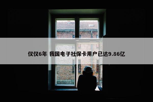 仅仅6年 我国电子社保卡用户已达9.86亿