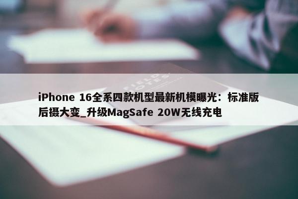 iPhone 16全系四款机型最新机模曝光：标准版后摄大变_升级MagSafe 20W无线充电