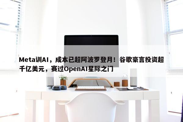 Meta训AI，成本已超阿波罗登月！谷歌豪言投资超千亿美元，赛过OpenAI星际之门