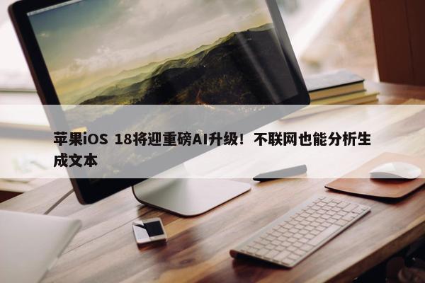 苹果iOS 18将迎重磅AI升级！不联网也能分析生成文本