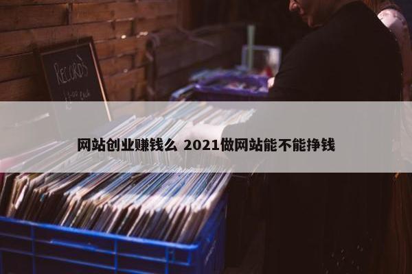 网站创业赚钱么 2021做网站能不能挣钱