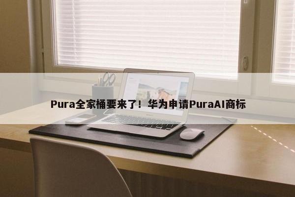 Pura全家桶要来了！华为申请PuraAI商标