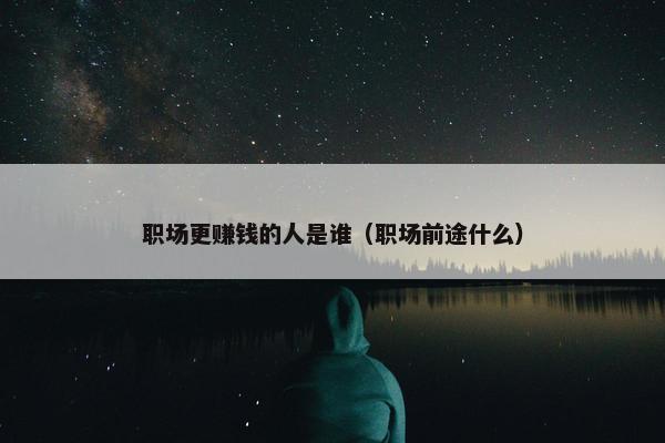 职场更赚钱的人是谁（职场前途什么）