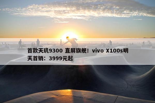 首款天玑9300 直屏旗舰！vivo X100s明天首销：3999元起