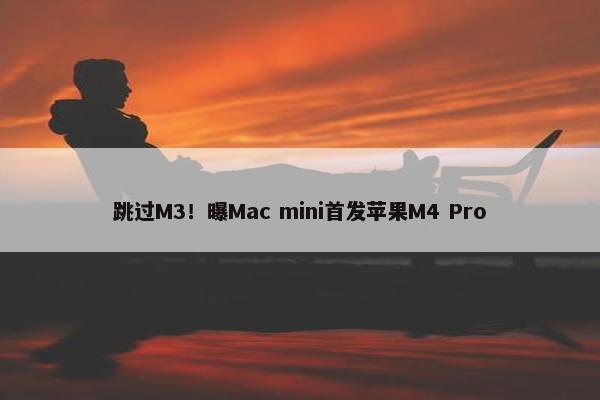 跳过M3！曝Mac mini首发苹果M4 Pro