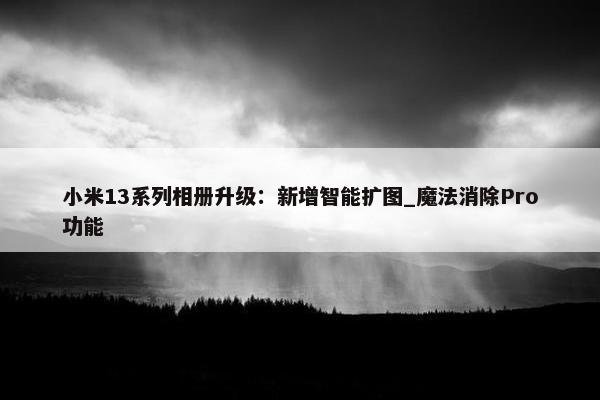 小米13系列相册升级：新增智能扩图_魔法消除Pro功能