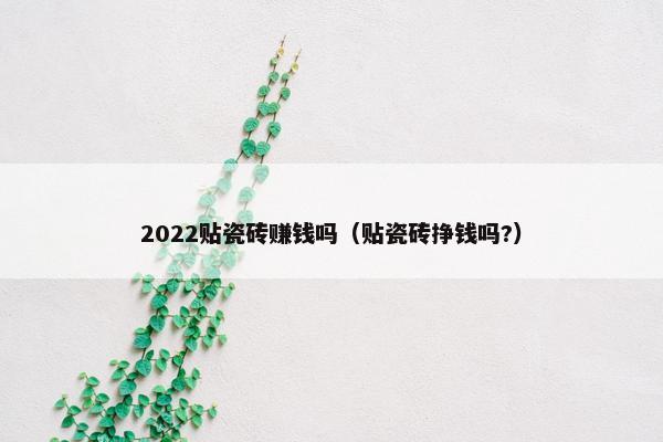 2022贴瓷砖赚钱吗（贴瓷砖挣钱吗?）