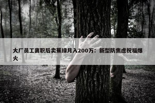 大厂员工离职后卖蕉绿月入200万：新型防焦虑祝福爆火