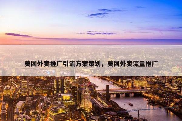 美团外卖推广引流方案策划，美团外卖流量推广