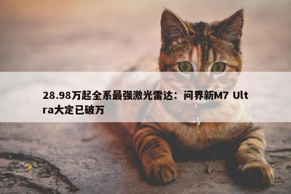 28.98万起全系最强激光雷达：问界新M7 Ultra大定已破万