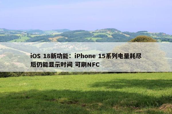 iOS 18新功能：iPhone 15系列电量耗尽后仍能显示时间 可刷NFC