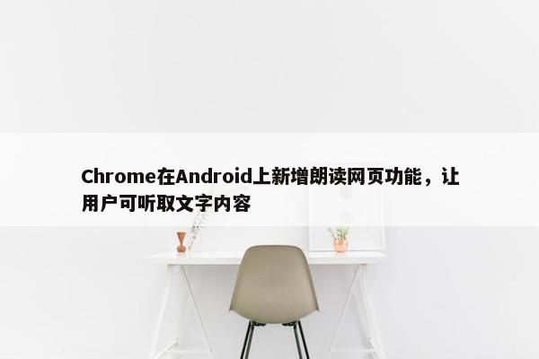 Chrome在Android上新增朗读网页功能，让用户可听取文字内容