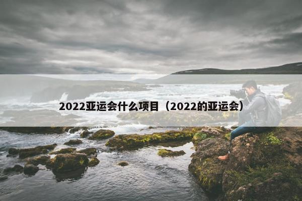 2022亚运会什么项目（2022的亚运会）