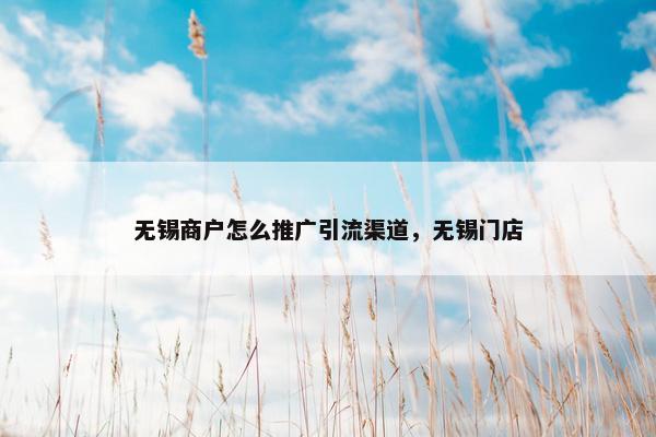 无锡商户怎么推广引流渠道，无锡门店