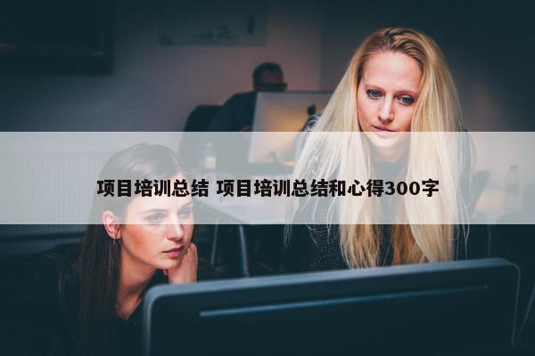 项目培训总结 项目培训总结和心得300字