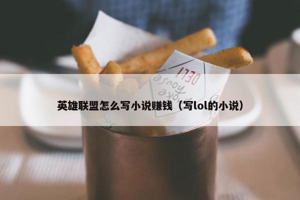 英雄联盟怎么写小说赚钱（写lol的小说）