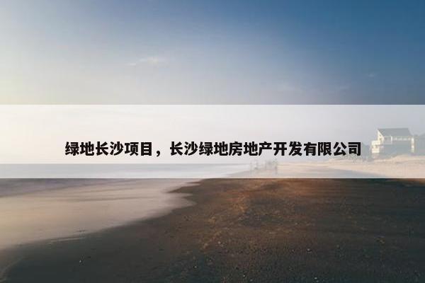 绿地长沙项目，长沙绿地房地产开发有限公司