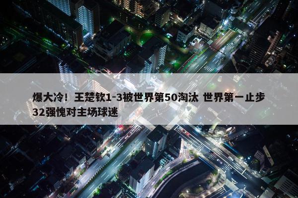 爆大冷！王楚钦1-3被世界第50淘汰 世界第一止步32强愧对主场球迷