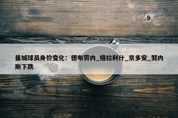 曼城球员身价变化：德布劳内_格拉利什_京多安_努内斯下跌