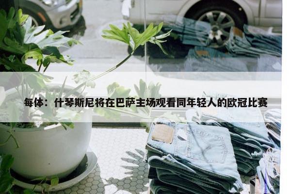 每体：什琴斯尼将在巴萨主场观看同年轻人的欧冠比赛