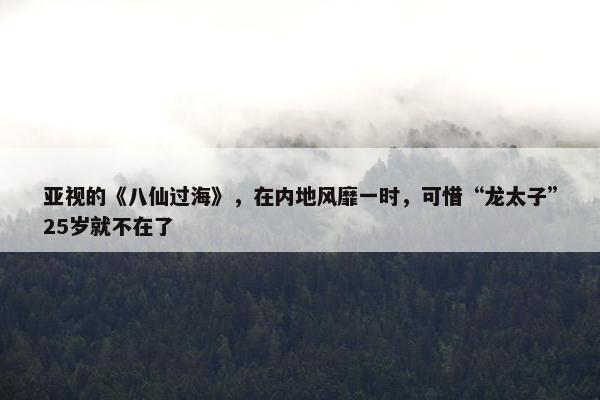 亚视的《八仙过海》，在内地风靡一时，可惜“龙太子”25岁就不在了