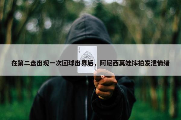 在第二盘出现一次回球出界后，阿尼西莫娃摔拍发泄情绪