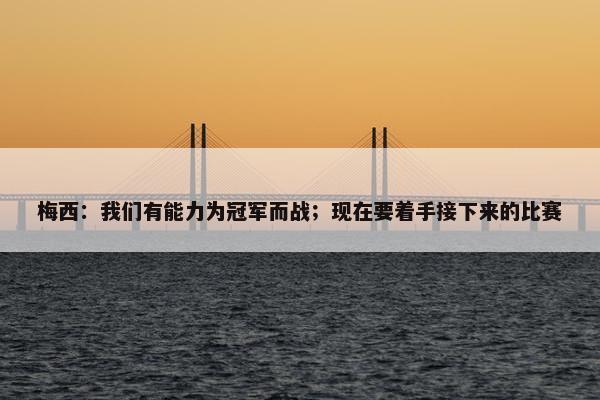 梅西：我们有能力为冠军而战；现在要着手接下来的比赛