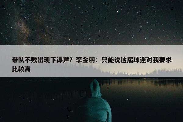 带队不败出现下课声？李金羽：只能说这届球迷对我要求比较高