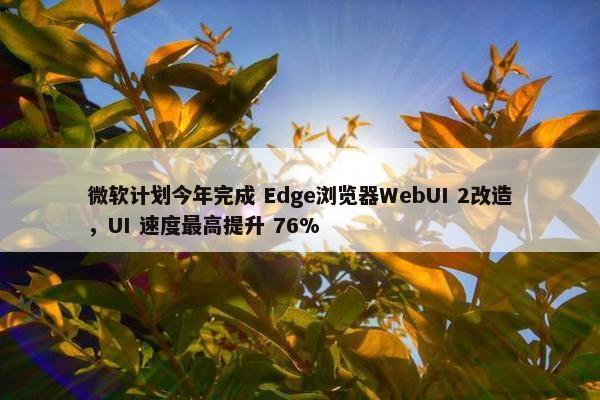 微软计划今年完成 Edge浏览器WebUI 2改造，UI 速度最高提升 76%