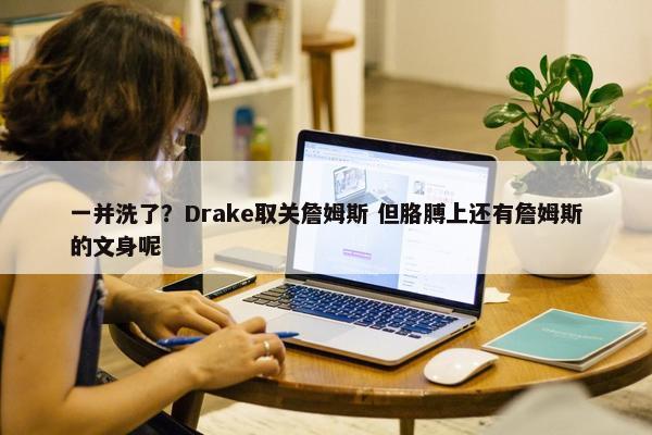 一并洗了？Drake取关詹姆斯 但胳膊上还有詹姆斯的文身呢