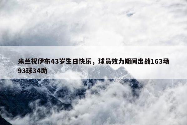 米兰祝伊布43岁生日快乐，球员效力期间出战163场93球34助