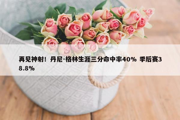 再见神射！丹尼-格林生涯三分命中率40% 季后赛38.8%